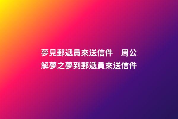 夢見郵遞員來送信件　周公解夢之夢到郵遞員來送信件